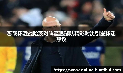 苏联杯激战哈茨对阵流浪球队精彩对决引发球迷热议