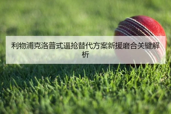 利物浦克洛普式逼抢替代方案新援磨合关键解析