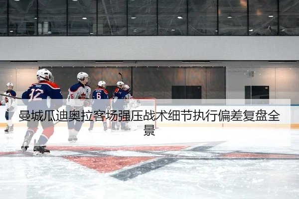 曼城瓜迪奥拉客场强压战术细节执行偏差复盘全景
